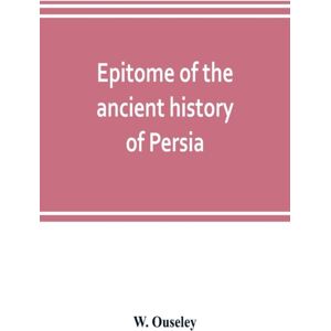 Alpha Editions Epitome Of The Ancient History Of Persia; Extranted And Translated From The Tehan Ara, A Persian Manuscript Alpha Editions Epitome Of The Ancient History Of Persia; Extranted And Translated From The Tehan Ara, A Persian Manuscript