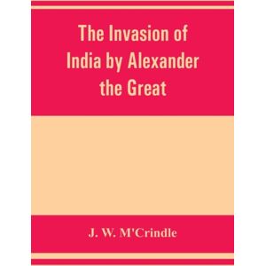 Alpha Edition The Invasion Of India By Alexander The Great As Described By Arrian, Q. Curtius, Diodoros, Plutarch And Justin : Being Translations Of Such Portions Of The Works Of These And Other Classical Authors A Alpha Edition The Invasion Of India By Alexander The Great As Described By Arrian, Q. Curtius, Diodoros, Plutarch And Justin : Being Translations Of Such Portions Of The Works Of These And Other Classical Authors A