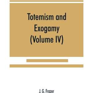 Alpha Edition Totemism And Exogamy, A Treatise On Certain Early Forms Of Superstition And Society (Volume Iv) Alpha Edition Totemism And Exogamy, A Treatise On Certain Early Forms Of Superstition And Society (Volume Iv)