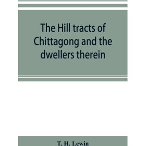 Alpha Edition The Hill Tracts Of Chittagong And The Dwellers Therein : With Comparative Vocabularies Of The Hill Dialects Alpha Edition The Hill Tracts Of Chittagong And The Dwellers Therein : With Comparative Vocabularies Of The Hill Dialects