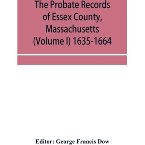 Alpha Edition The Probate Records Of Essex County, Massachusetts (Volume I) 1635-1664 Alpha Edition The Probate Records Of Essex County, Massachusetts (Volume I) 1635-1664
