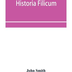 Alpha Edition Historia Filicum; An Exposition Of The Nature, Number And Organography Of Ferns, And Review Of The Principles Upon Which Genera Are Founded, And The Systems Of Classification Of The Principal Authors, Alpha Edition Historia Filicum; An Exposition Of The Nature, Number And Organography Of Ferns, And Review Of The Principles Upon Which Genera Are Founded, And The Systems Of Classification Of The Principal Authors,
