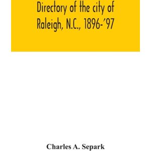 Alpha Edition Directory Of The City Of Raleigh, N.C., 1896-'97 : Containing The Names Of All The Residents, Together With A Complete Classified Business Directory Of The City Alpha Edition Directory Of The City Of Raleigh, N.C., 1896-'97 : Containing The Names Of All The Residents, Together With A Complete Classified Business Directory Of The City