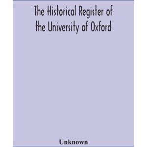 Alpha Edition The Historical Register Of The University Of Oxford : Being A Supplement To The Oxford University Calendar, With An Alphabetical Record Of University Honours And Distinctions Completed To The End Of T Alpha Edition The Historical Register Of The University Of Oxford : Being A Supplement To The Oxford University Calendar, With An Alphabetical Record Of University Honours And Distinctions Completed To The End Of T