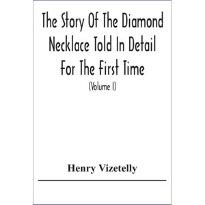 Alpha Edition The Story Of The Diamond Necklace Told In Detail For The First Time, Chiefly By The Aid Of Original Letters, Official And Other Documents, And Contemporary Memoirs Recently Made Public; And Comprising Alpha Edition The Story Of The Diamond Necklace Told In Detail For The First Time, Chiefly By The Aid Of Original Letters, Official And Other Documents, And Contemporary Memoirs Recently Made Public; And Comprising