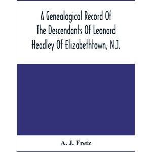 Alpha Edition A Genealogical Record Of The Descendants Of Leonard Headley Of Elizabethtown, N.J. : Together With Historical And Biographical Sketches, And Illustrated With Portraits And Other Illustrations Alpha Edition A Genealogical Record Of The Descendants Of Leonard Headley Of Elizabethtown, N.J. : Together With Historical And Biographical Sketches, And Illustrated With Portraits And Other Illustrations
