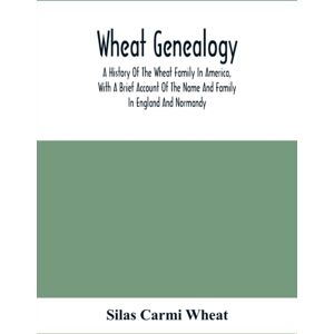 Alpha Edition Wheat Genealogy; A History Of The Wheat Family In America, With A Brief Account Of The Name And Family In England And Normandy Alpha Edition Wheat Genealogy; A History Of The Wheat Family In America, With A Brief Account Of The Name And Family In England And Normandy