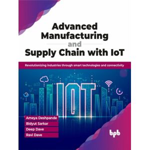 BPB Publications Advanced Manufacturing And Supply Chain With Iot : Revolutionizing Industries Through Technologies And Connectivity BPB Publications Advanced Manufacturing And Supply Chain With Iot : Revolutionizing Industries Through Technologies And Connectivity