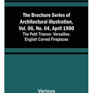 Alpha Edition The Brochure Series Of Architectural Illustration, Vol. 06, No. 04, April 1900; The Petit Trianon : Versailles; English Carved Fireplaces Alpha Edition The Brochure Series Of Architectural Illustration, Vol. 06, No. 04, April 1900; The Petit Trianon : Versailles; English Carved Fireplaces
