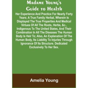 Alpha Editions Madame Young'S Guide To Health; Her Experience And Practice For Nearly Forty Years; A True Family Herbal, Wherein Is Displayed The True Properties And Medical Virtues Of All The Roots, Herbs, &c., Ind Alpha Editions Madame Young'S Guide To Health; Her Experience And Practice For Nearly Forty Years; A True Family Herbal, Wherein Is Displayed The True Properties And Medical Virtues Of All The Roots, Herbs, &c., Ind