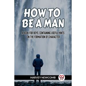 Double 9 Books LLP How To Be A Man:A Book For Boys, Containing Useful Hints On The Formation Of Character (Edition2023) Double 9 Books LLP How To Be A Man:A Book For Boys, Containing Useful Hints On The Formation Of Character (Edition2023)