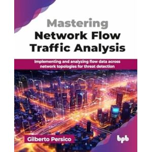 BPB Publications Mastering Network Flow Traffic Analysis : Implementing And Analyzing Flow Data Across Network Topologies For Threat Detection BPB Publications Mastering Network Flow Traffic Analysis : Implementing And Analyzing Flow Data Across Network Topologies For Threat Detection