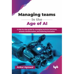 BPB Publications Managing Teams In The Age Of Ai : A Step-By-Step Guide For Managing Technical Personas, Process Transformation, And Fostering BPB Publications Managing Teams In The Age Of Ai : A Step-By-Step Guide For Managing Technical Personas, Process Transformation, And Fostering