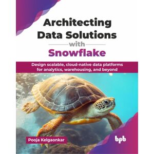 BPB Publications Architecting Data Solutions With Snowflake : Design Scalable, Cloud-Native Data Platforms For Analytics, Warehousing, And Beyond BPB Publications Architecting Data Solutions With Snowflake : Design Scalable, Cloud-Native Data Platforms For Analytics, Warehousing, And Beyond