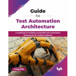 BPB Publications Guide To Test Automation Architecture : A Roadmap For Building Sustainable Test Automation Frameworks For Modern Software BPB Publications Guide To Test Automation Architecture : A Roadmap For Building Sustainable Test Automation Frameworks For Modern Software