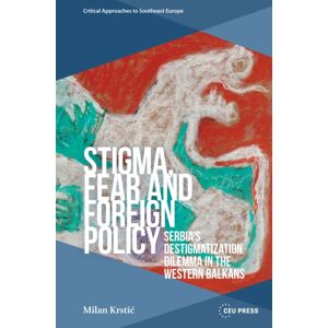 Central European University Press Stigma, Fear And Foreign Policy : Serbia’s Destigmatization Dilemma In The Western Balkans Central European University Press Stigma, Fear And Foreign Policy : Serbia’s Destigmatization Dilemma In The Western Balkans