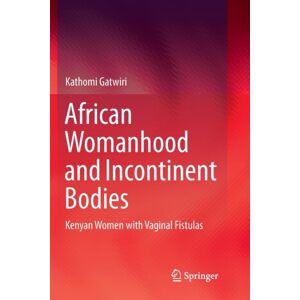 Springer Verlag, Singapore African Womanhood And Incontinent Bodies : Kenyan Women With Vaginal Fistulas Springer Verlag, Singapore African Womanhood And Incontinent Bodies : Kenyan Women With Vaginal Fistulas