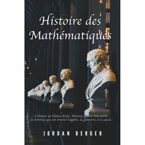 Jordan Berger Histoire Des Mathematiques : L'Histoire De Platon, Euler, ton, Galilei. Decouvrez Les Hommes Qui Ont Invente L'Algebre, La Geometrie Et Le Calcul Jordan Berger Histoire Des Mathematiques : L'Histoire De Platon, Euler, ton, Galilei. Decouvrez Les Hommes Qui Ont Invente L'Algebre, La Geometrie Et Le Calcul