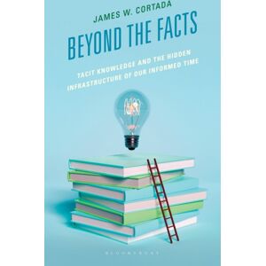Bloomsbury Publishing Plc Beyond The Facts : Tacit Knowledge And The Hidden Infrastructure Of Our Informed Times Bloomsbury Publishing Plc Beyond The Facts : Tacit Knowledge And The Hidden Infrastructure Of Our Informed Times