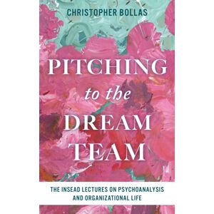 Bloomsbury Publishing Plc Pitching To The Dream Team : The Insead Lectures On Psychoanalysis And Organizational Life Bloomsbury Publishing Plc Pitching To The Dream Team : The Insead Lectures On Psychoanalysis And Organizational Life