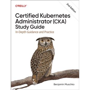 O'Reilly Media Certified Kubernetes Administrator (Cka) Study Guide : In-Depth Guidance And Practice O'Reilly Media Certified Kubernetes Administrator (Cka) Study Guide : In-Depth Guidance And Practice