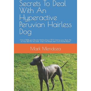 Independently Published Secrets To Deal With An Hyperactive Peruvian Hairless Dog : How To Make Your Peruvian Hairless Dog To Stop Chewing Your Shoes, Pee On Your Bed, Pull The Leash, Jump Over People, Bark A Lot And Bite Pe Independently Published Secrets To Deal With An Hyperactive Peruvian Hairless Dog : How To Make Your Peruvian Hairless Dog To Stop Chewing Your Shoes, Pee On Your Bed, Pull The Leash, Jump Over People, Bark A Lot And Bite Pe