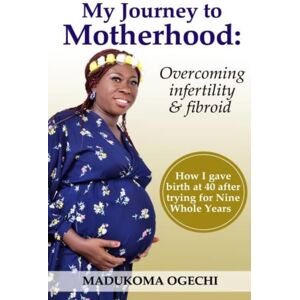 Independently Published My Journey To Motherhood : Overcoming Infertility And Fibroid Independently Published My Journey To Motherhood : Overcoming Infertility And Fibroid