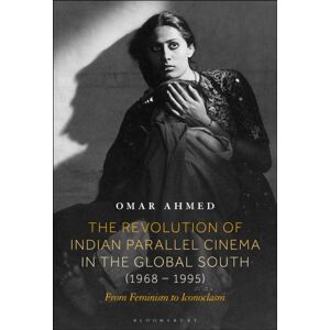 Bloomsbury Publishing Plc The Revolution Of Indian Parallel Cinema In The Global South (1968–1995) : From Feminism To Iconoclasm Bloomsbury Publishing Plc The Revolution Of Indian Parallel Cinema In The Global South (1968–1995) : From Feminism To Iconoclasm