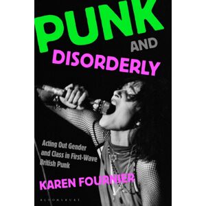 Bloomsbury Publishing Plc Punk And Disorderly : Acting Out Gender And Class In First-Wave British Punk Bloomsbury Publishing Plc Punk And Disorderly : Acting Out Gender And Class In First-Wave British Punk