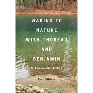 Bloomsbury Publishing Plc Waking To Nature With Thoreau And Benjamin : Or, Psychopolitical Ecology Bloomsbury Publishing Plc Waking To Nature With Thoreau And Benjamin : Or, Psychopolitical Ecology