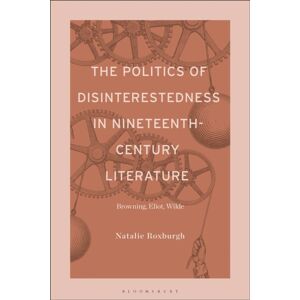 Bloomsbury Publishing Plc The Politics Of Disinterestedness In Nineteenth-Century Literature : Browning, Eliot, Wilde Bloomsbury Publishing Plc The Politics Of Disinterestedness In Nineteenth-Century Literature : Browning, Eliot, Wilde