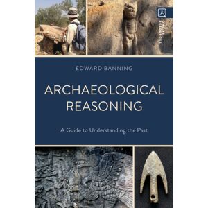 Bloomsbury Publishing Plc Archaeological Reasoning : A Guide To Understanding The Past Bloomsbury Publishing Plc Archaeological Reasoning : A Guide To Understanding The Past