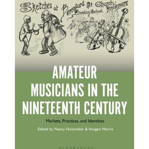 Bloomsbury Publishing Plc Amateur Musicians In The Nineteenth Century : Markets, Practices, And Identities Bloomsbury Publishing Plc Amateur Musicians In The Nineteenth Century : Markets, Practices, And Identities