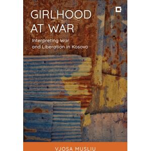 Bloomsbury Publishing PLC Girlhood At War : Interpreting War And Liberation In Kosovo Bloomsbury Publishing PLC Girlhood At War : Interpreting War And Liberation In Kosovo