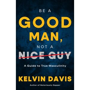 Turner Publishing Company Be A Good Man, Not A Nice Guy : A Guide To True Masculinity Turner Publishing Company Be A Good Man, Not A Nice Guy : A Guide To True Masculinity