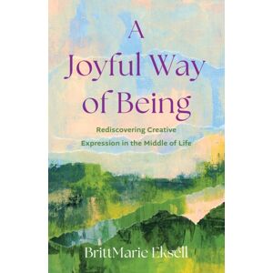 She Writes Press A Joyful Way Of Being : Rediscovering Creative Expression In The Middle Of Life She Writes Press A Joyful Way Of Being : Rediscovering Creative Expression In The Middle Of Life