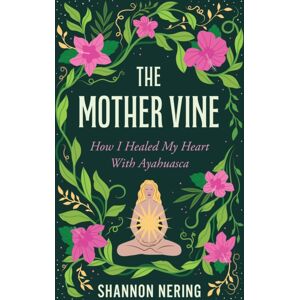 She Writes Press The Mother Vine : How I Healed My Heart With Ayahuasca She Writes Press The Mother Vine : How I Healed My Heart With Ayahuasca