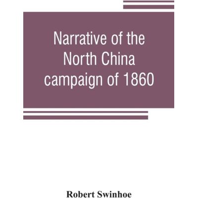 Alpha Edition Narrative Of The North China Campaign Of 1860; Containing Personal Experiences Of Chinese Character, And Of The Moral And Social Condition Of The Country; Together With A Description Of The Interior O Alpha Edition Narrative Of The North China Campaign Of 1860; Containing Personal Experiences Of Chinese Character, And Of The Moral And Social Condition Of The Country; Together With A Description Of The Interior O