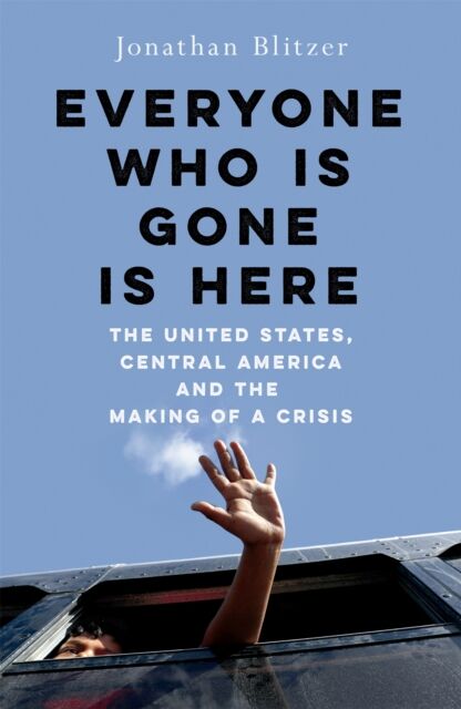 Pan Macmillan Everyone Who Is Gone Is Here : The United States, Central America, And The Making Of A Crisis