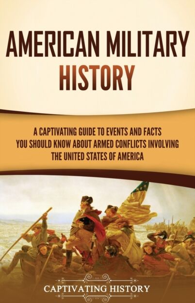 Captivating History American Military History : A Captivating Guide To Events And Facts You Should Know About Armed Conflicts Involving The United States