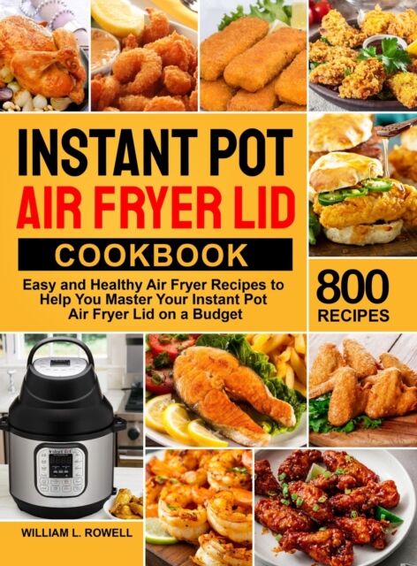 William L. Rowell Instant Pot Air Fryer Lid Cookbook : 800 Easy And Healthy Air Fryer Recipes To Help You Master Your Instant Pot Air Fryer Lid On A Budget