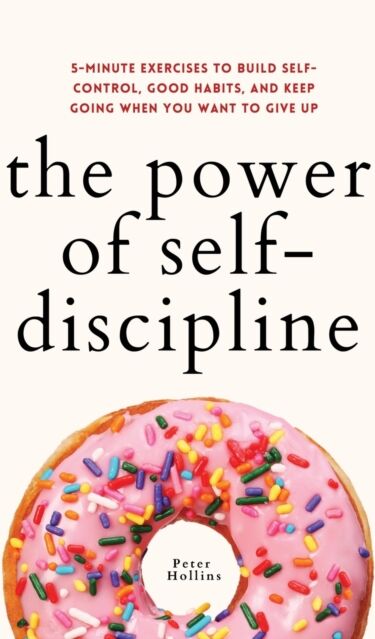 Pkcs Media, Inc. The Power Of Self-Discipline : 5-Minute Exercises To Build Self-Control, Good Habits, And Keep Going When You Want To Give Up
