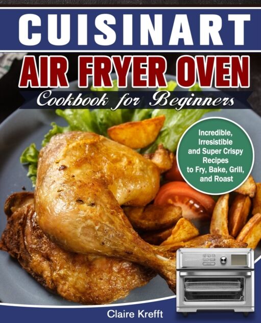 Claire Krefft Cuisinart Air Fryer Oven Cookbook For Beginners : Incredible, Irresistible And Super Crispy Recipes To Fry, Bake, Grill, And Roast