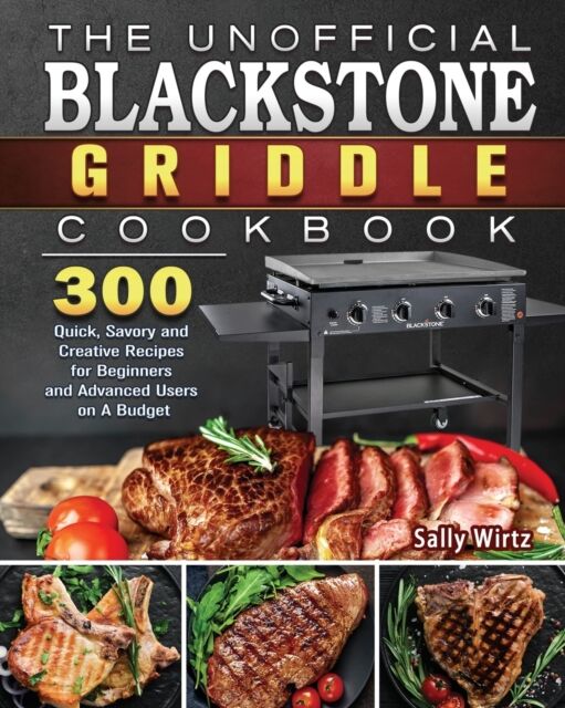Sally Wirtz The Unofficial Blackstone Griddle Cookbook : 300 Quick, Savory And Creative Recipes For Beginners And Advanced Users On A Budget