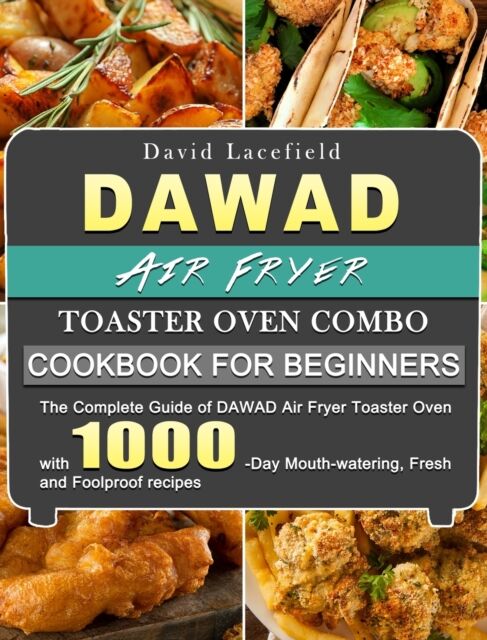 David Lacefield Dawad Air Fryer Toaster Oven Combo Cookbook For Beginners : The Complete Guide Of Dawad Air Fryer Toaster Oven With 1000-Day Mouth-Watering, Fresh And Foolproof Recipes