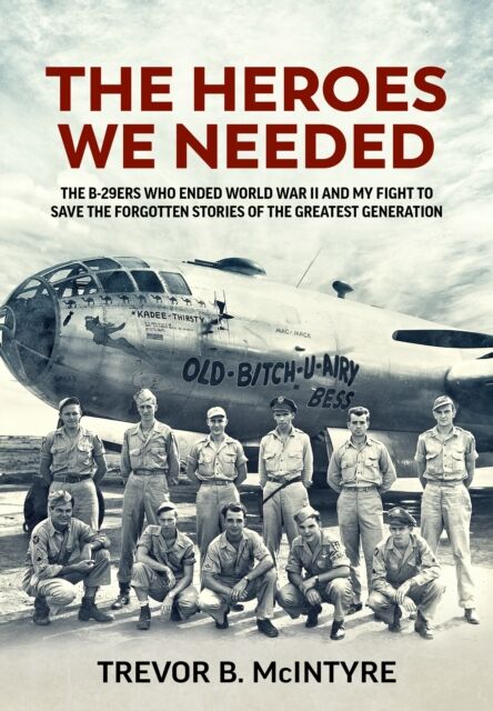 Helion & Company The Heroes We Needed : The B-29ers Who Ended World War Ii And My Fight To Save The Forgotten Stories Of The Greatest Generation