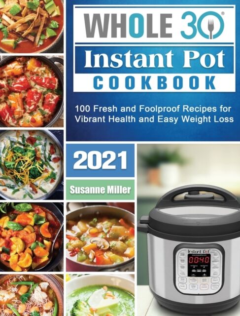 Susanne Miller Whole 30 Instant Pot Cookbook 2021 : 100 Fresh And Foolproof Recipes For Vibrant Health And Easy Weight Loss