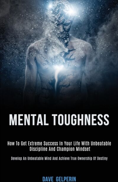 Robert Satterfield Mental Toughness : How To Get Extreme Success In Your Life With Unbeatable Discipline And Champion Mindset (Develop An Unbeatable Mind And Achieve True Ownership Of Destiny)