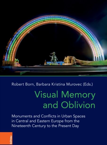 Bohlau Verlag Visual Memory And Oblivion : Monuments And Conflicts In Urban Spaces In Central And Eastern Europe From The Nineteenth Century To The Present Day