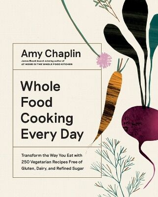 Amy Chaplin Whole Food Cooking Every Day Transform The Way You Eat With 250 Vegetarian Recipes Free Of Gluten, Dairy, And Refined Sugar